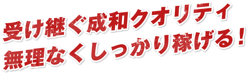 受け継ぐ成和クオリティ無理なくしっかり稼げる！